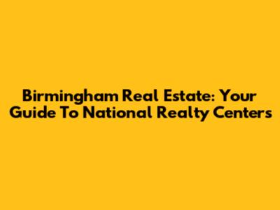 Birmingham Real Estate: Your Guide To National Realty Centers