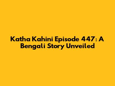 Katha Kahini Episode 447: A Bengali Story Unveiled